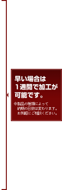 早い場合は1週間で製品の提供が可能です。